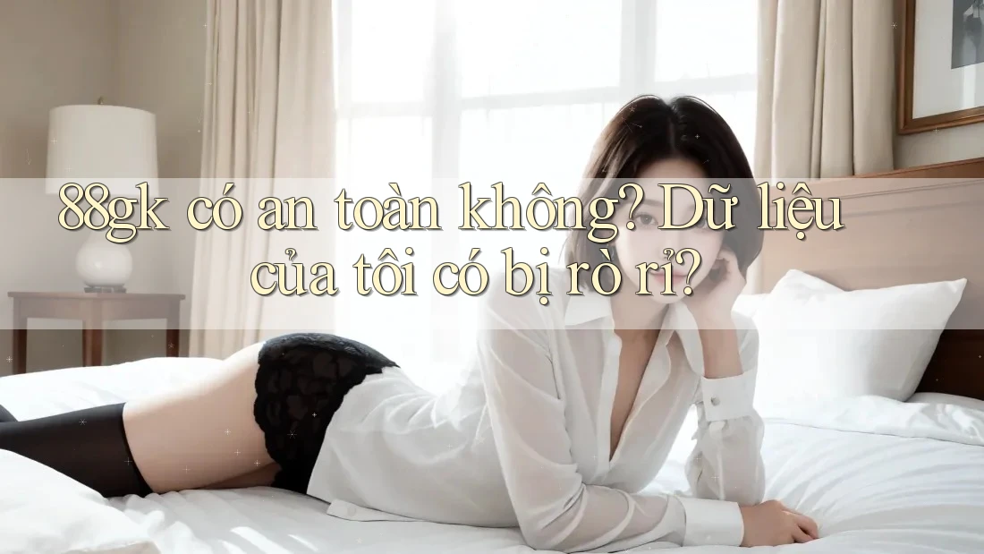 88gk có an toàn không? Dữ liệu của tôi có bị rò rỉ? 88gk có an toàn không? Dữ liệu của tôi có bị rò rỉ?