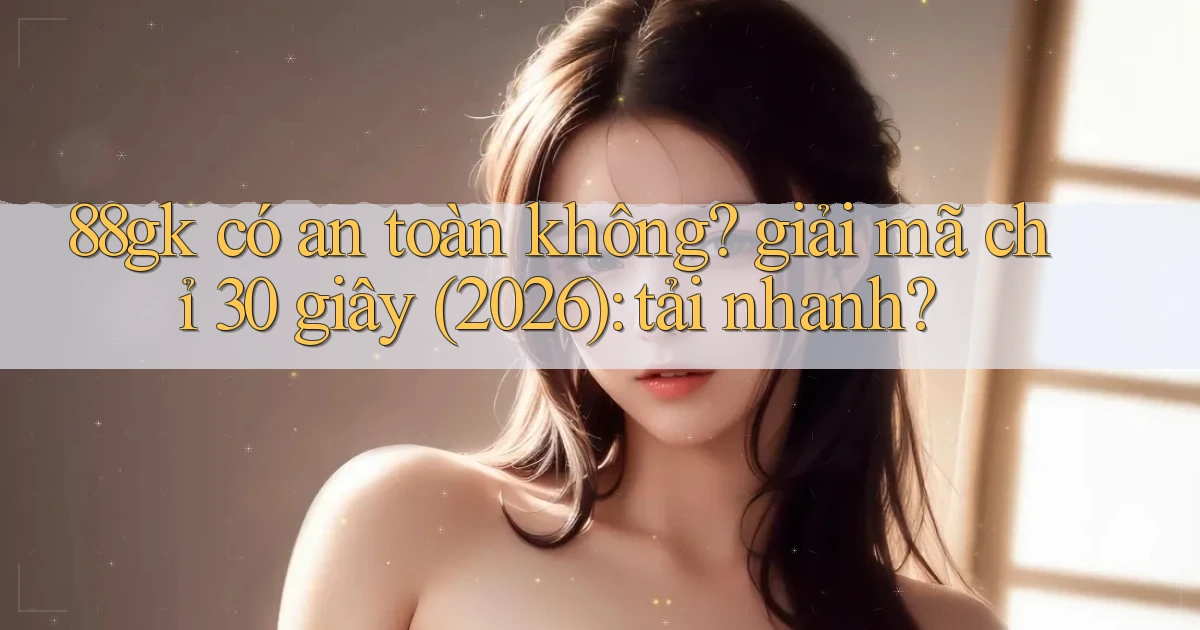 88gk có an toàn không giải mã chỉ 30 giây (2026) tải nhanh