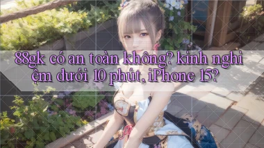 88gk có an toàn không kinh nghiệm dưới 10 phút, iPhone 15