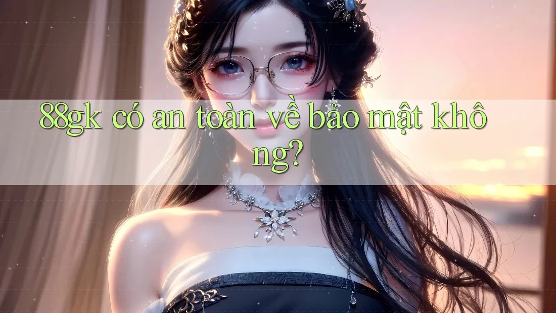 88gk có an toàn về bảo mật không? 88gk có an toàn về bảo mật không?