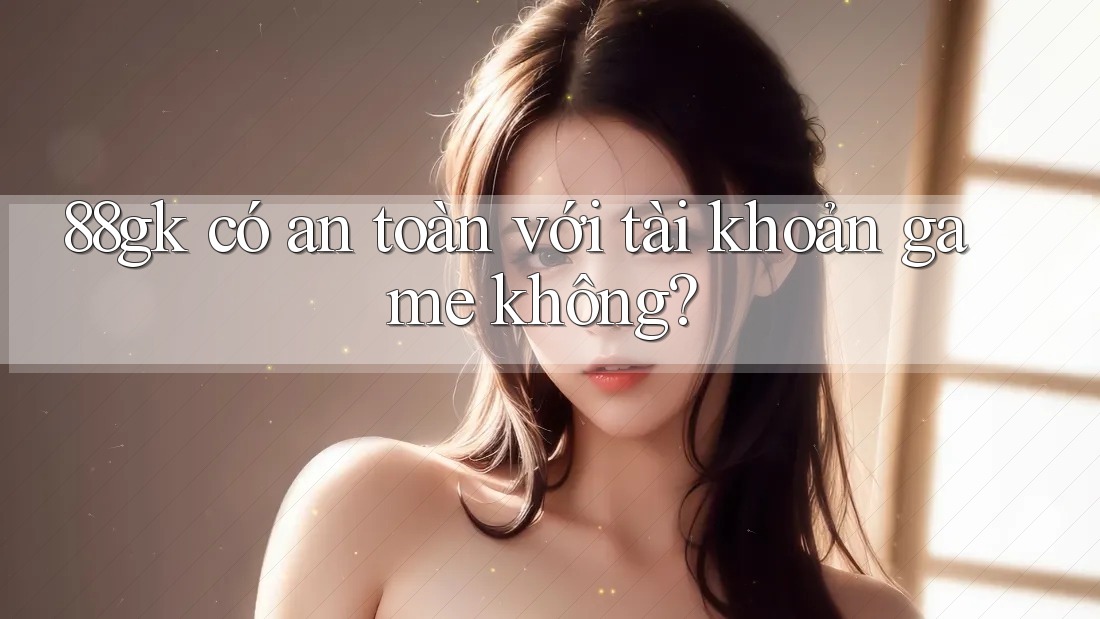 88gk có an toàn với tài khoản game không? 88gk có an toàn với tài khoản game không?