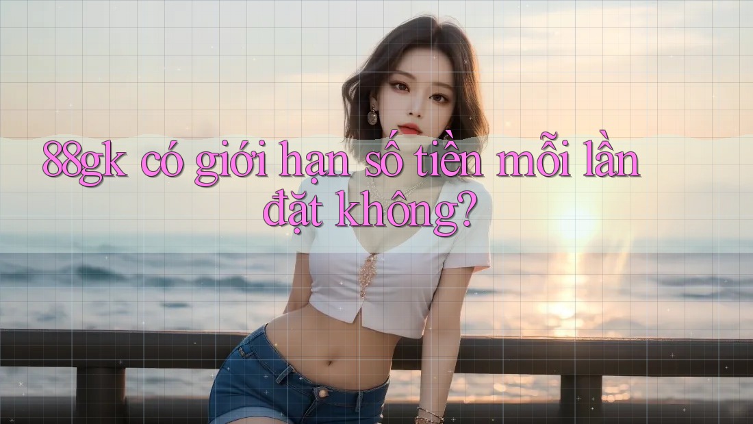 88gk có giới hạn số tiền mỗi lần đặt không? 88gk có giới hạn số tiền mỗi lần đặt không?