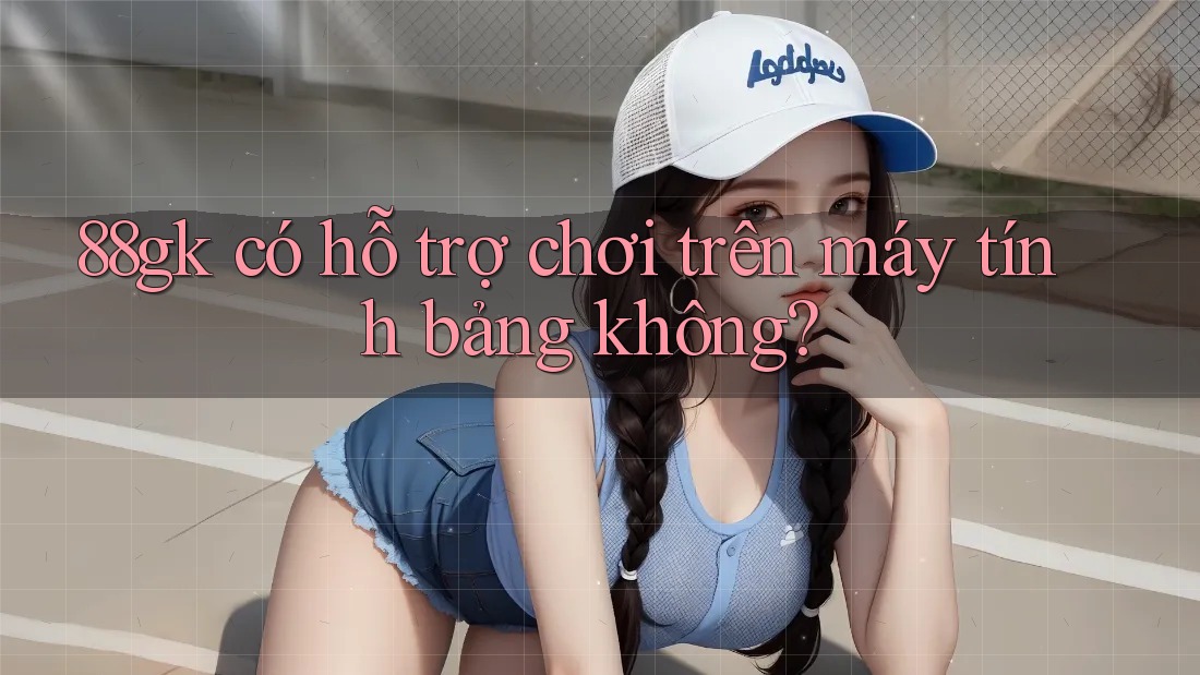 88gk có hỗ trợ chơi trên máy tính bảng không? 88gk có hỗ trợ chơi trên máy tính bảng không?
