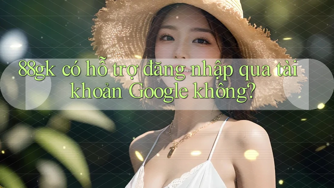 88gk có hỗ trợ đăng nhập qua tài khoản Google không? 88gk có hỗ trợ đăng nhập qua tài khoản Google không?