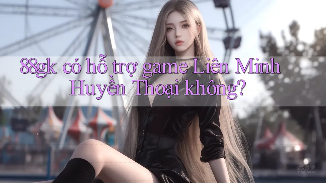88gk có hỗ trợ game Liên Minh Huyền Thoại không? 88gk có hỗ trợ game Liên Minh Huyền Thoại không?