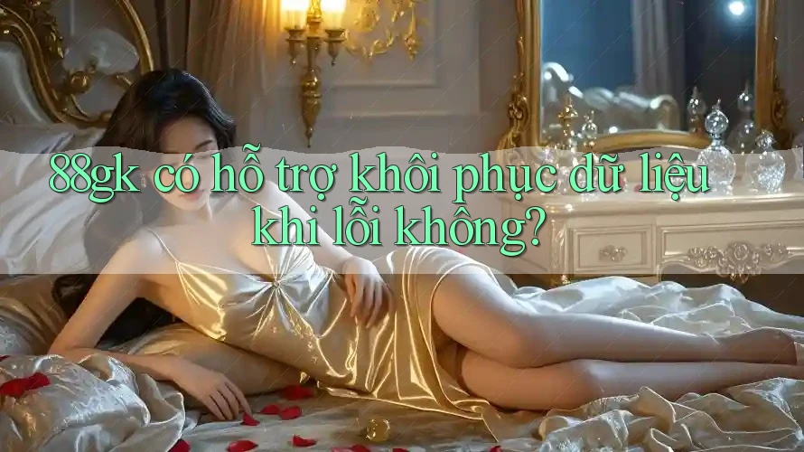 88gk có hỗ trợ khôi phục dữ liệu khi lỗi không? 88gk có hỗ trợ khôi phục dữ liệu khi lỗi không?