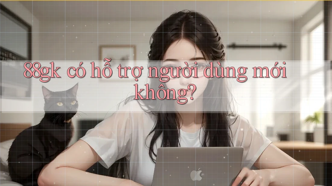 88gk có hỗ trợ người dùng mới không? 88gk có hỗ trợ người dùng mới không?