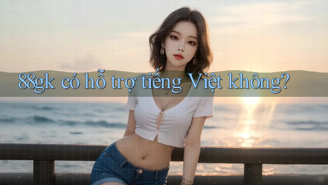 88gk có hỗ trợ tiếng Việt không? 88gk có hỗ trợ tiếng Việt không?