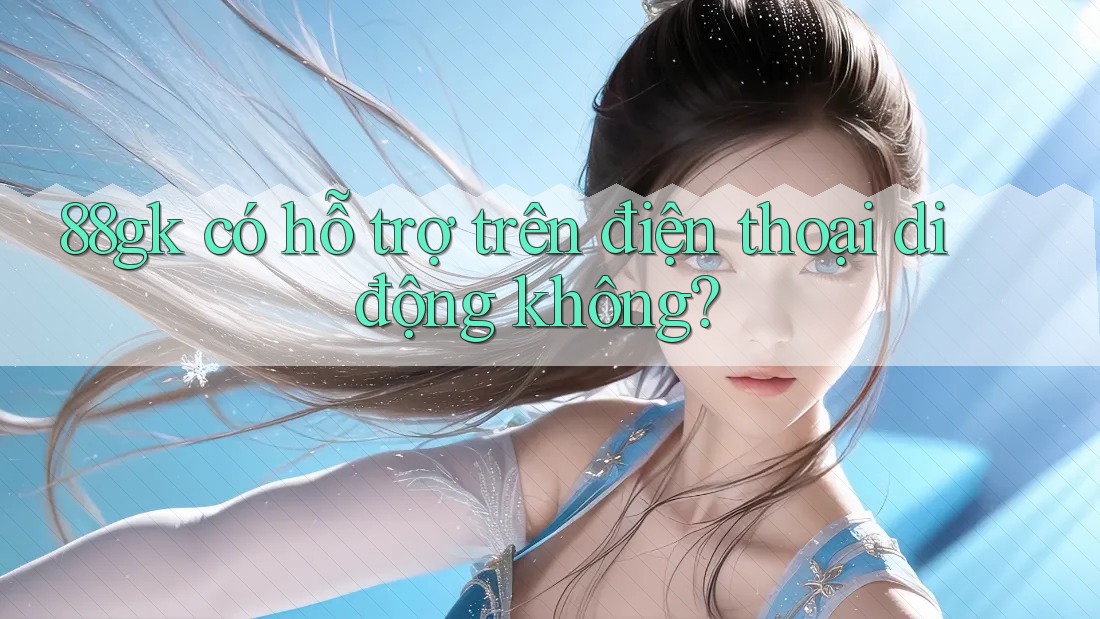 88gk có hỗ trợ trên điện thoại di động không? 88gk có hỗ trợ trên điện thoại di động không?
