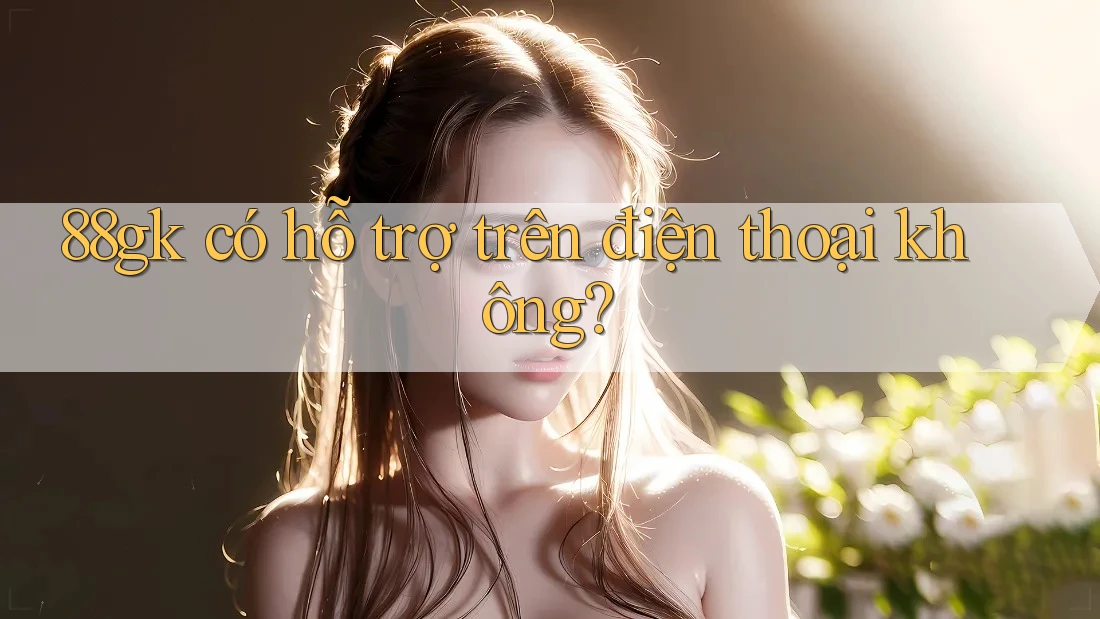 88gk có hỗ trợ trên điện thoại không? 88gk có hỗ trợ trên điện thoại không?