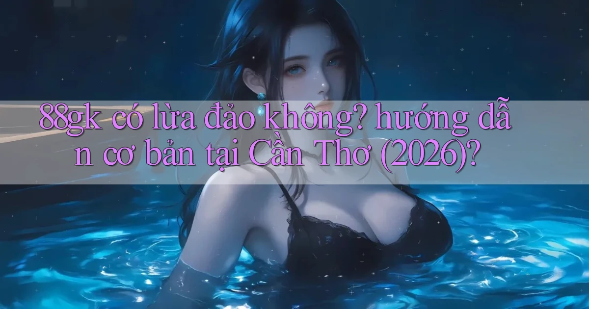 88gk có lừa đảo không hướng dẫn cơ bản tại Cần Thơ (2026)