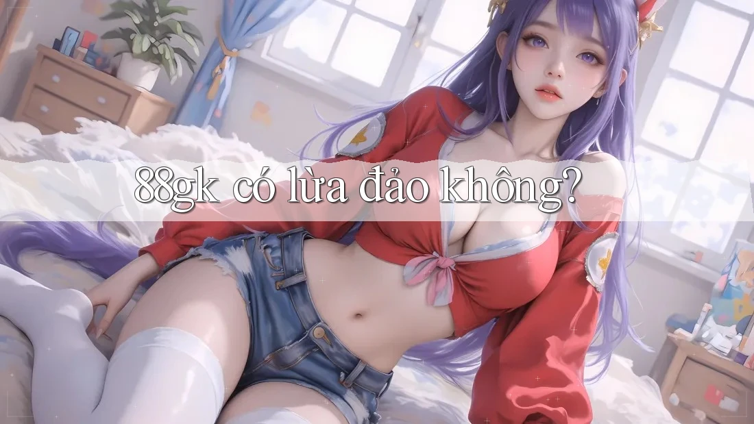 88gk có lừa đảo không? 88gk có lừa đảo không?
