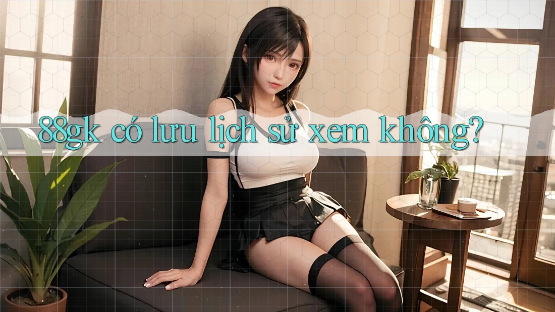 88gk có lưu lịch sử xem không? 88gk có lưu lịch sử xem không?
