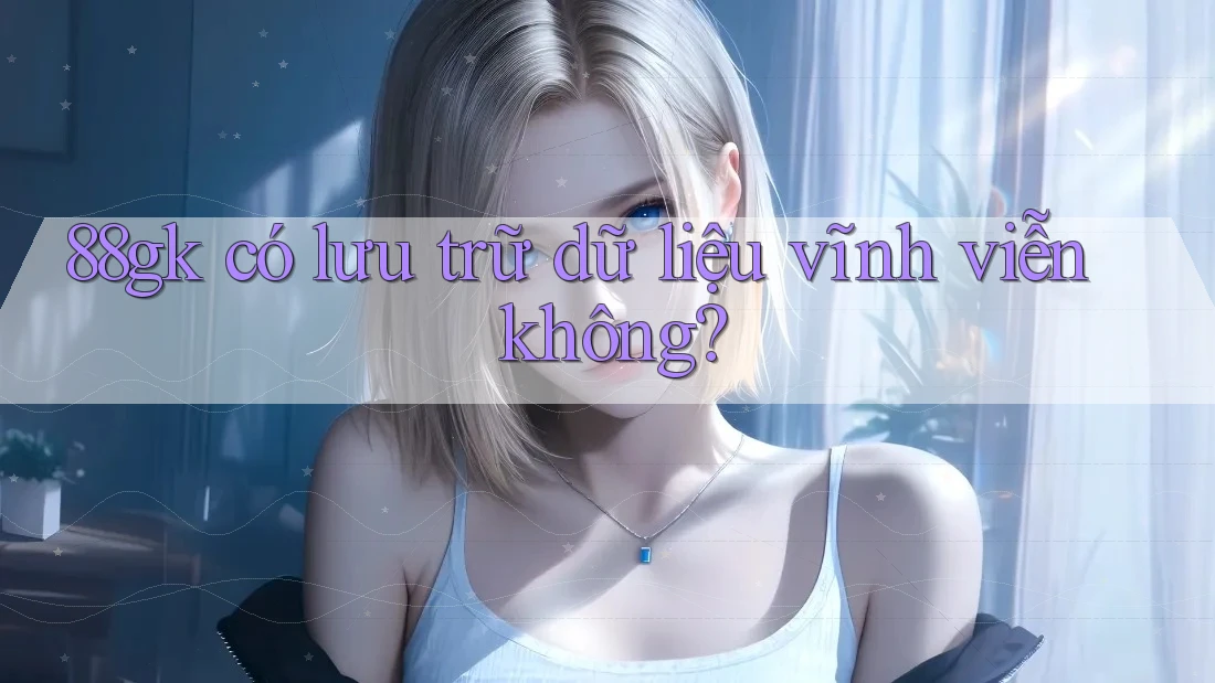 88gk có lưu trữ dữ liệu vĩnh viễn không? 88gk có lưu trữ dữ liệu vĩnh viễn không?