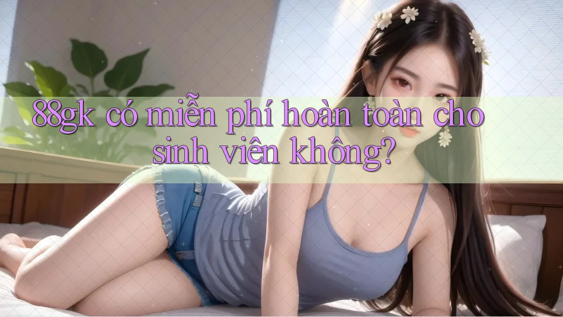 88gk có miễn phí hoàn toàn cho sinh viên không? 88gk có miễn phí hoàn toàn cho sinh viên không?