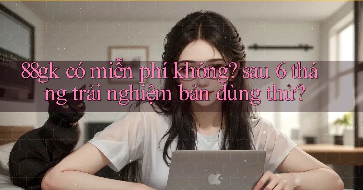 88gk có miễn phí không sau 6 tháng trải nghiệm bản dùng thử