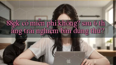 88gk có miễn phí không sau 6 tháng trải nghiệm bản dùng thử