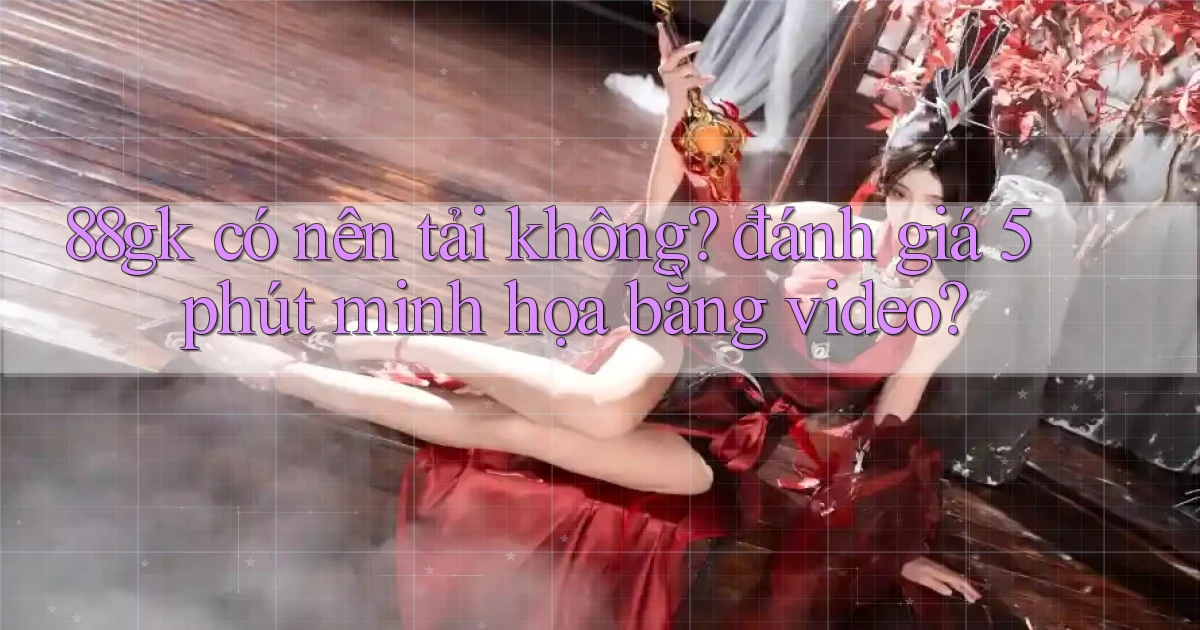 88gk có nên tải không đánh giá 5 phút minh họa bằng video