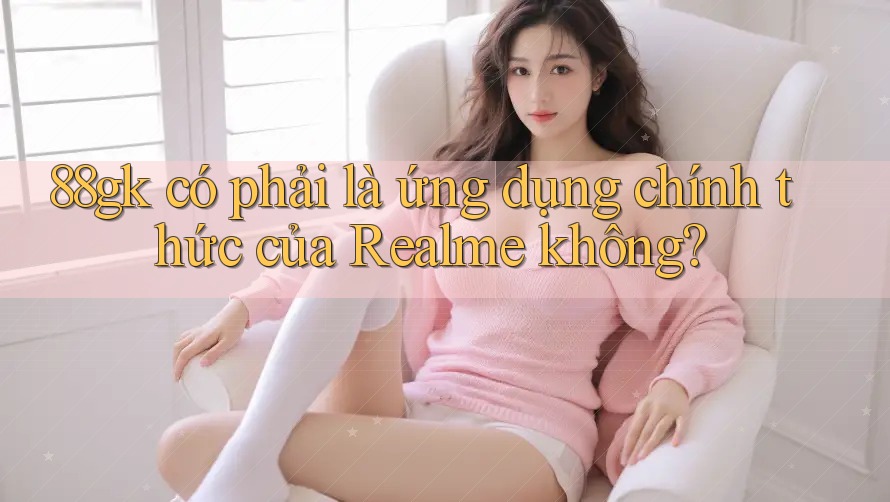 88gk có phải là ứng dụng chính thức của Realme không? 88gk có phải là ứng dụng chính thức của Realme không?