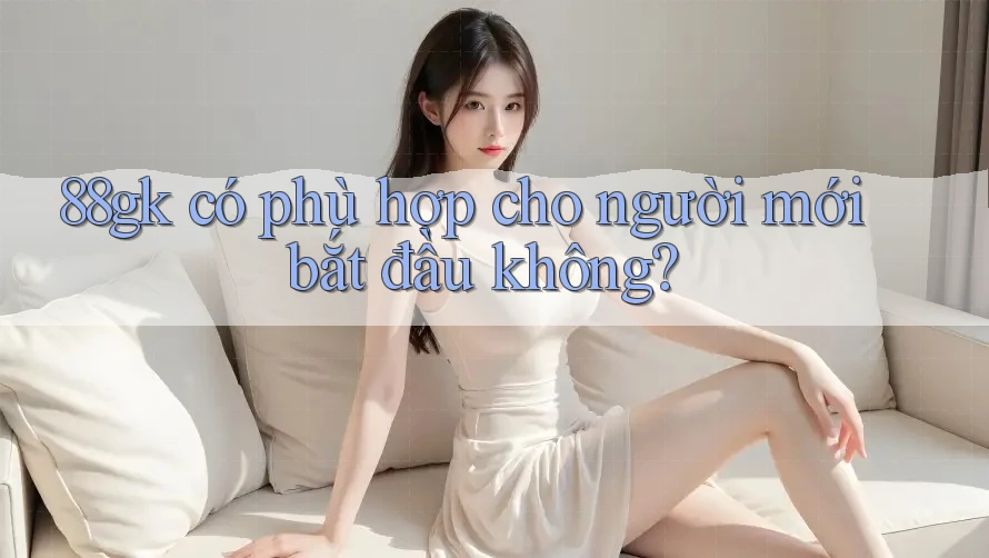 88gk có phù hợp cho người mới bắt đầu không? 88gk có phù hợp cho người mới bắt đầu không?