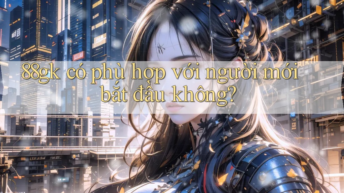 88gk có phù hợp với người mới bắt đầu không? 88gk có phù hợp với người mới bắt đầu không?