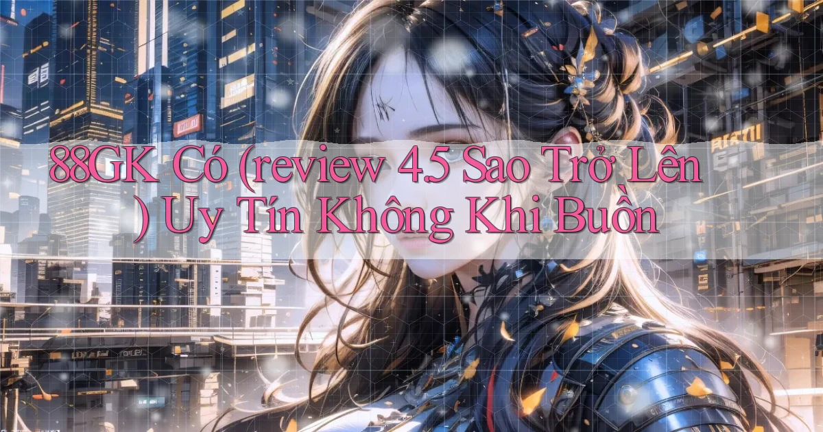 88gk có (review 4.5 sao trở lên) uy tín không khi buồn