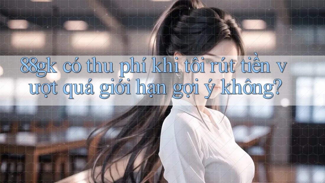 88gk có thu phí khi tôi rút tiền vượt quá giới hạn gợi ý không? 88gk có thu phí khi tôi rút tiền vượt quá giới hạn gợi ý không?