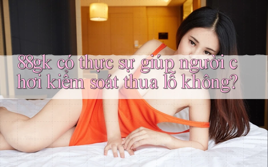 88gk có thực sự giúp người chơi kiểm soát thua lỗ không? 88gk có thực sự giúp người chơi kiểm soát thua lỗ không?
