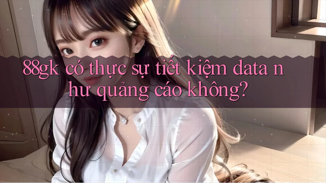 88gk có thực sự tiết kiệm data như quảng cáo không? 88gk có thực sự tiết kiệm data như quảng cáo không?