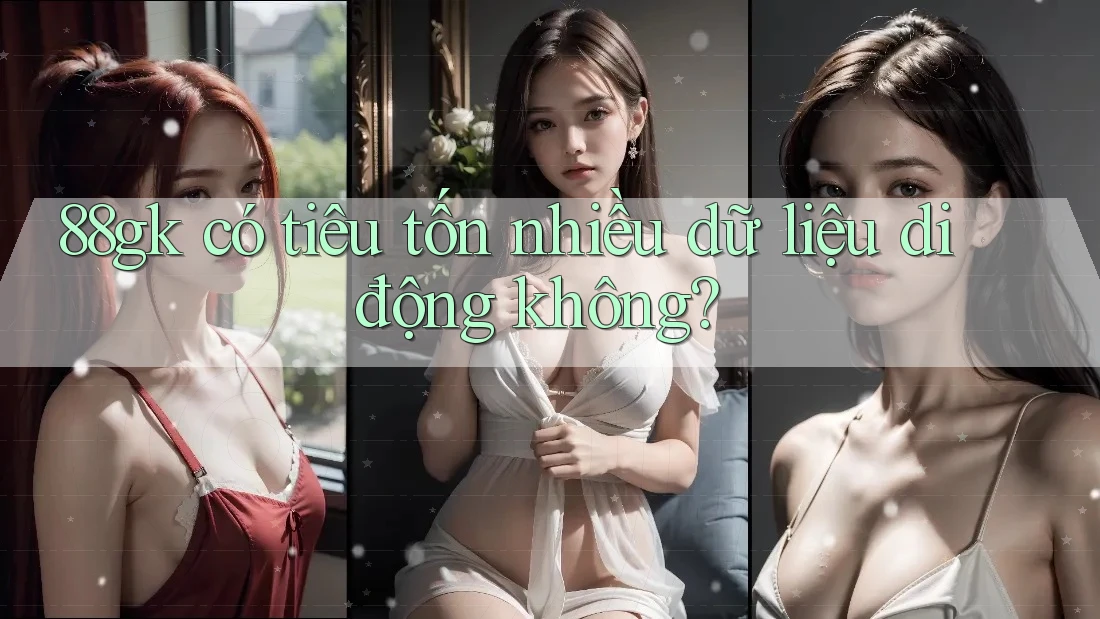 88gk có tiêu tốn nhiều dữ liệu di động không? 88gk có tiêu tốn nhiều dữ liệu di động không?