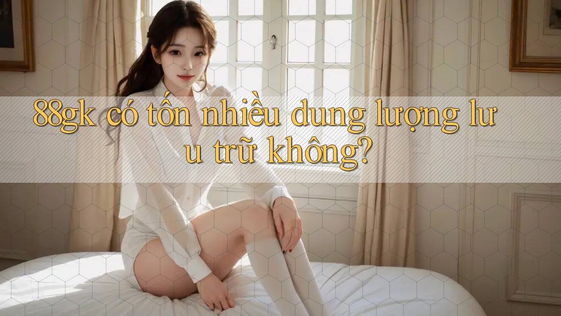 88gk có tốn nhiều dung lượng lưu trữ không? 88gk có tốn nhiều dung lượng lưu trữ không?
