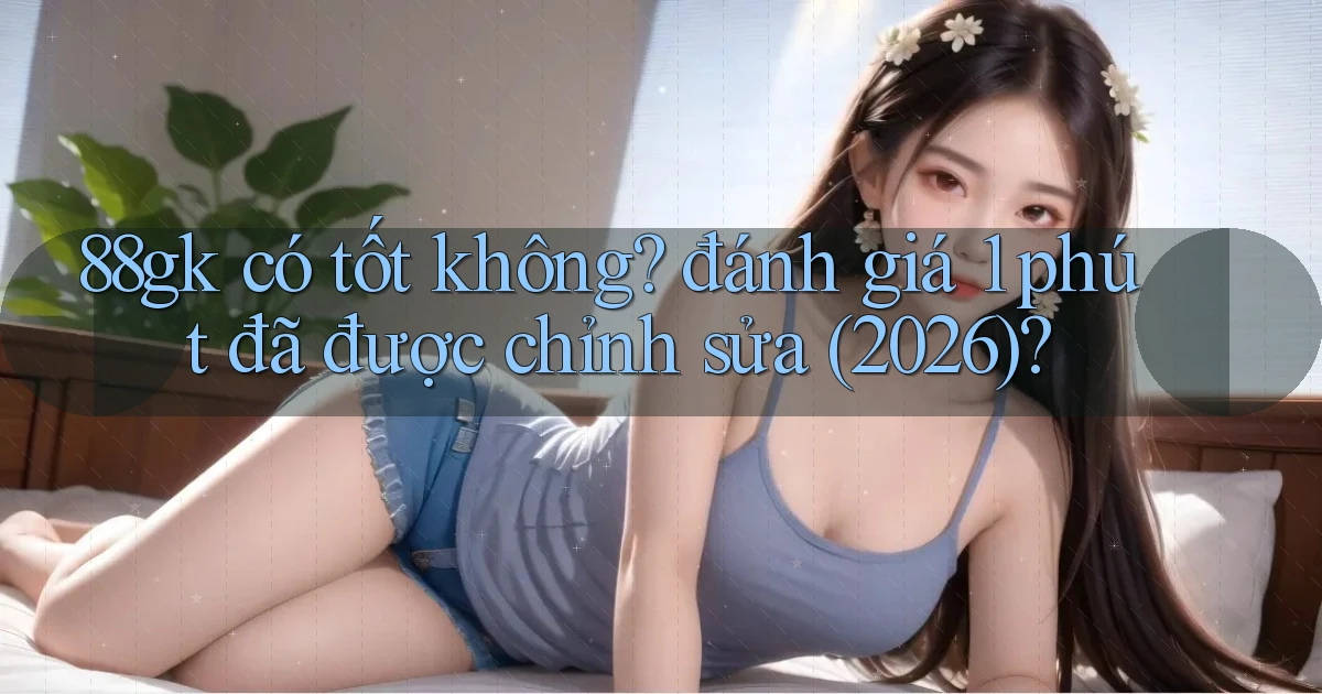 88gk có tốt không đánh giá 1 phút đã được chỉnh sửa (2026)