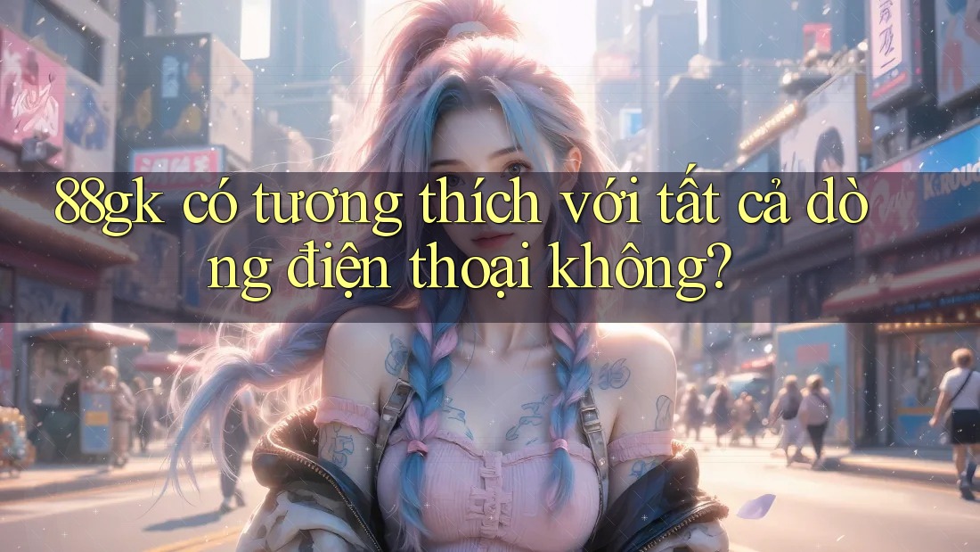 88gk có tương thích với tất cả dòng điện thoại không? 88gk có tương thích với tất cả dòng điện thoại không?