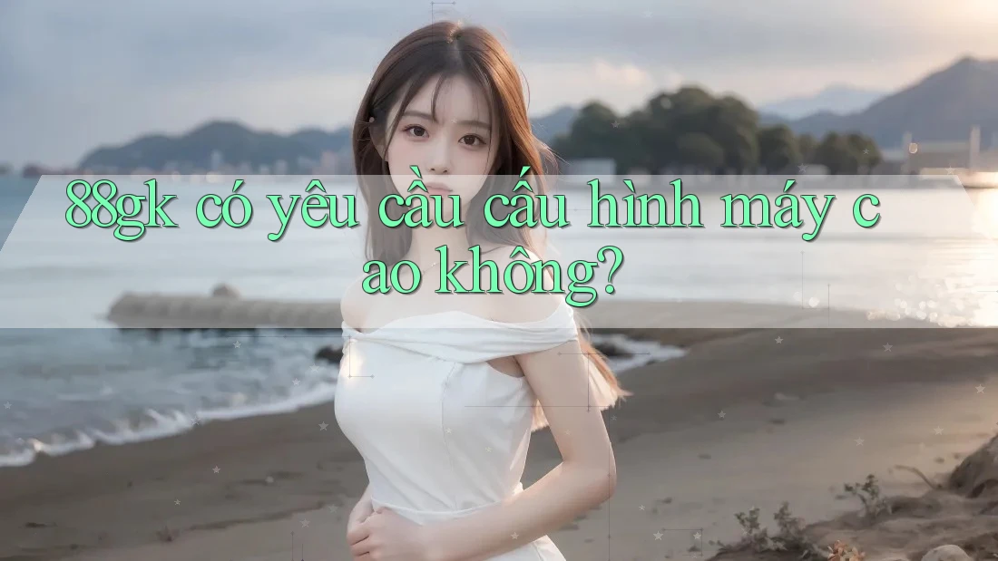88gk có yêu cầu cấu hình máy cao không? 88gk có yêu cầu cấu hình máy cao không?