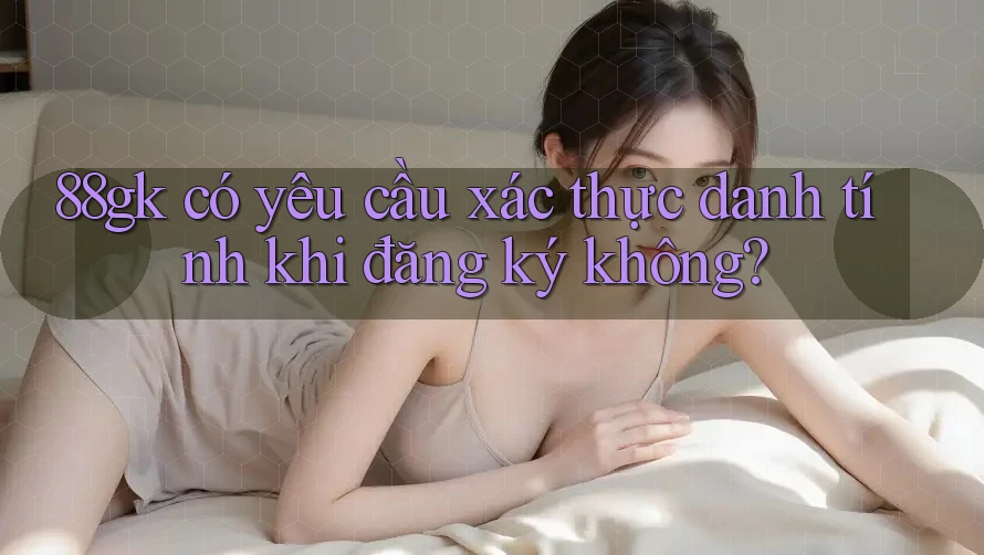 88gk có yêu cầu xác thực danh tính khi đăng ký không? 88gk có yêu cầu xác thực danh tính khi đăng ký không?