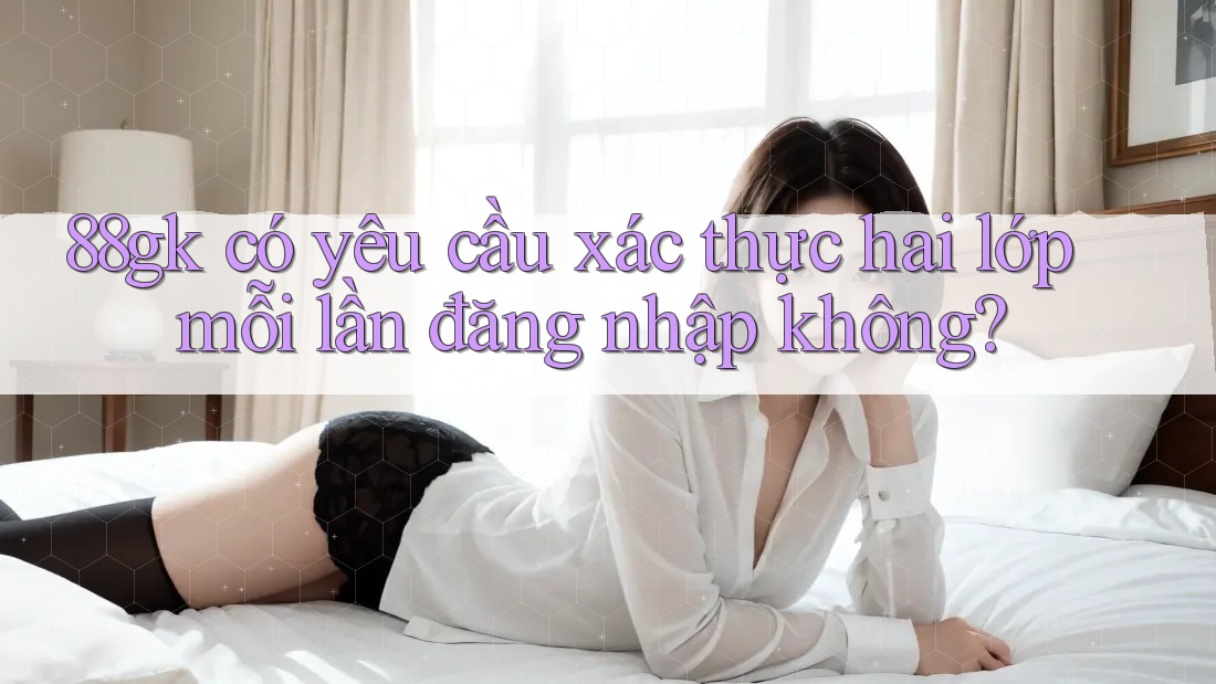 88gk có yêu cầu xác thực hai lớp mỗi lần đăng nhập không? 88gk có yêu cầu xác thực hai lớp mỗi lần đăng nhập không?