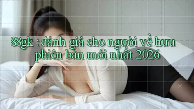 88gk đánh giá cho người về hưu phiên bản mới nhất 2026