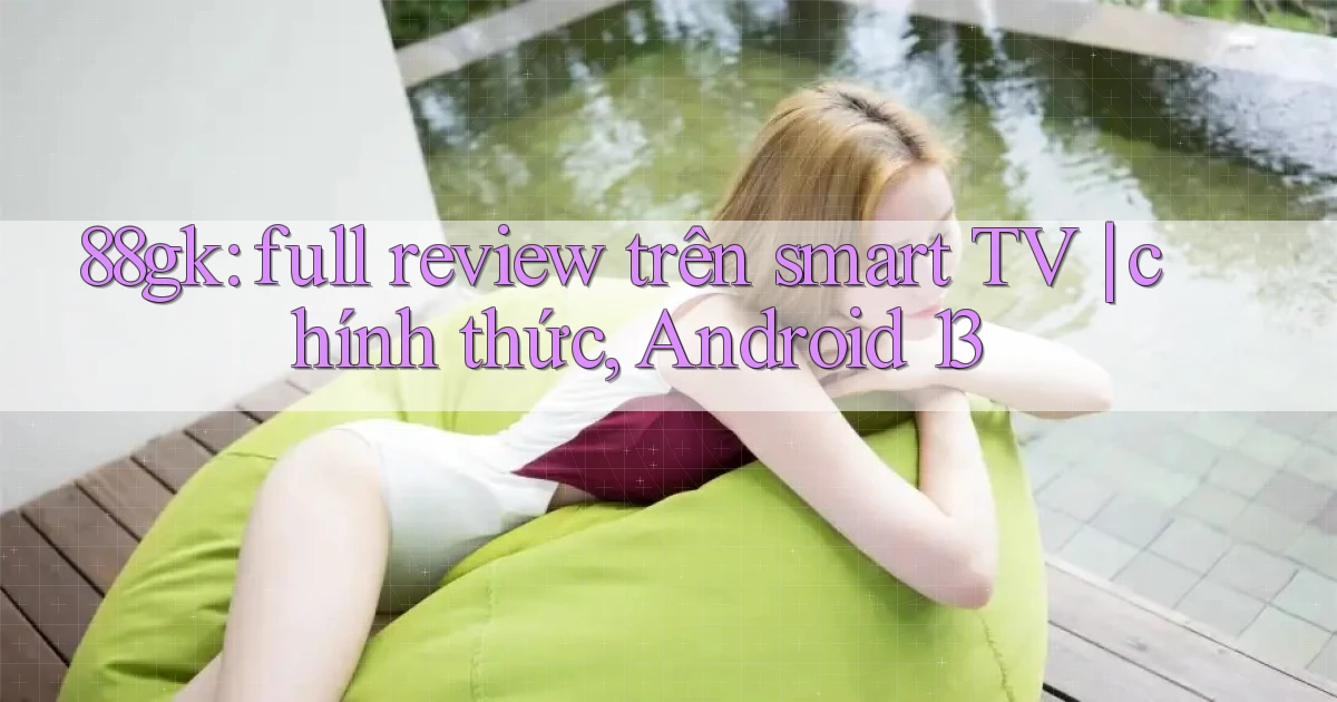 88gk full review trên smart TV chính thức, Android 13