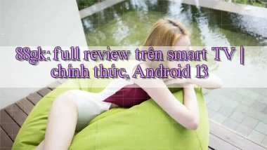 88gk full review trên smart TV chính thức, Android 13