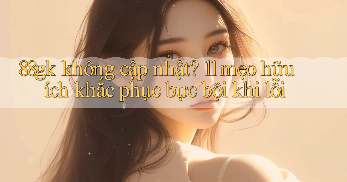 88gk không cập nhật 11 mẹo hữu ích khắc phục bực bội khi lỗi