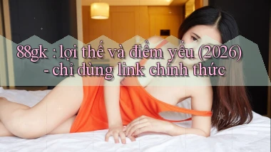 88gk lợi thế và điểm yếu (2026)   chỉ dùng link chính thức