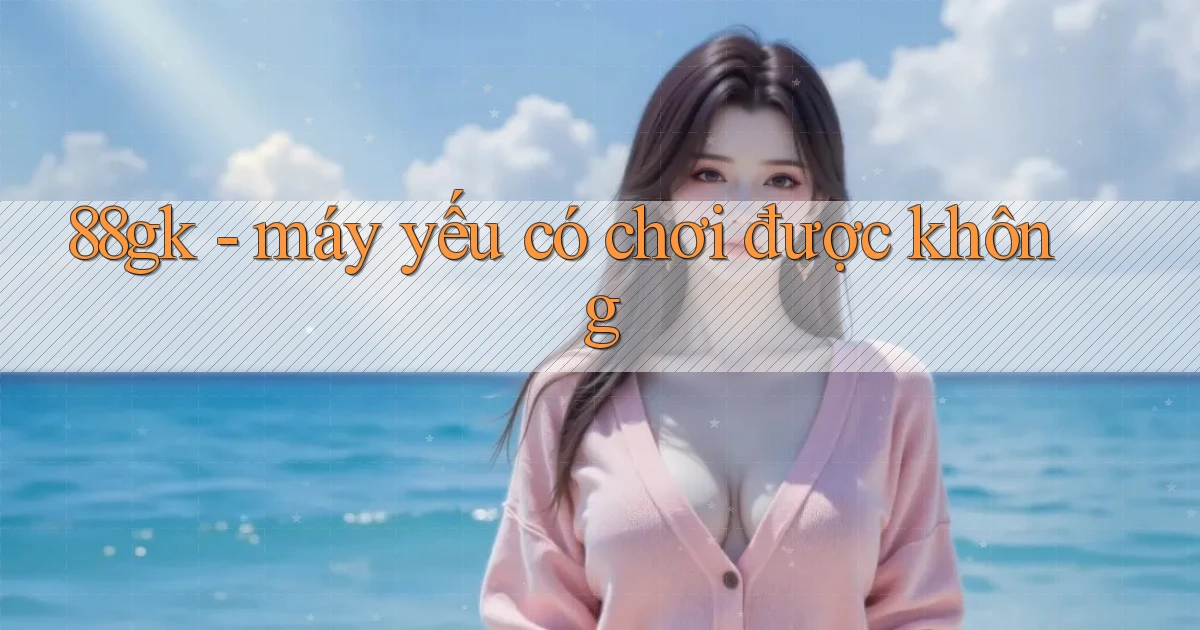 88gk   máy yếu có chơi được không