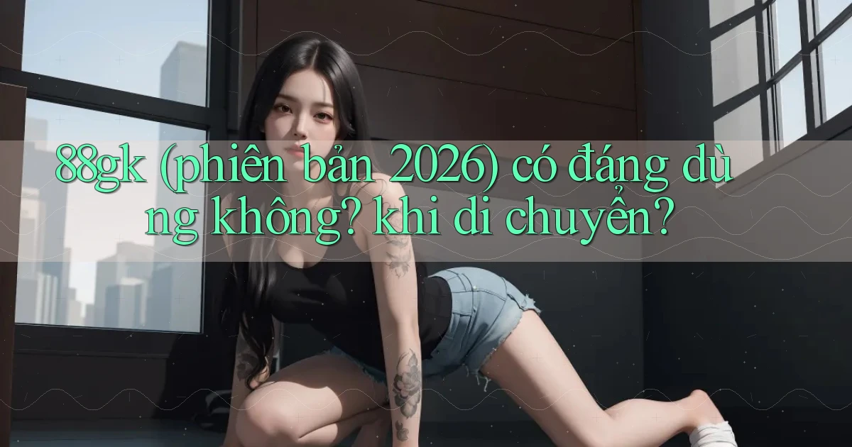 88gk (phiên bản 2026) có đáng dùng không khi di chuyển