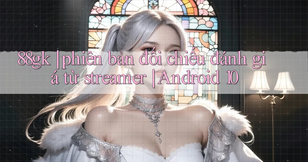 88gk phiên bản đối chiếu đánh giá từ streamer Android 10