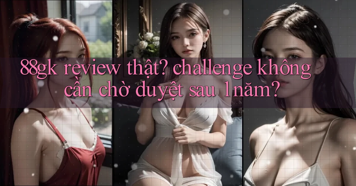 88gk review thật challenge không cần chờ duyệt sau 1 năm