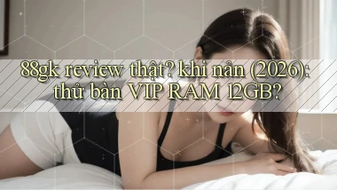 88gk review thật khi nản (2026) thử bàn VIP RAM 12GB