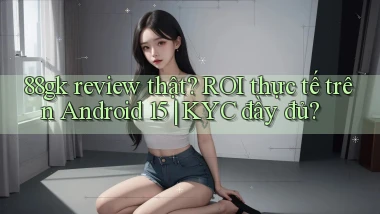 88gk review thật ROI thực tế trên Android 15 KYC đầy đủ
