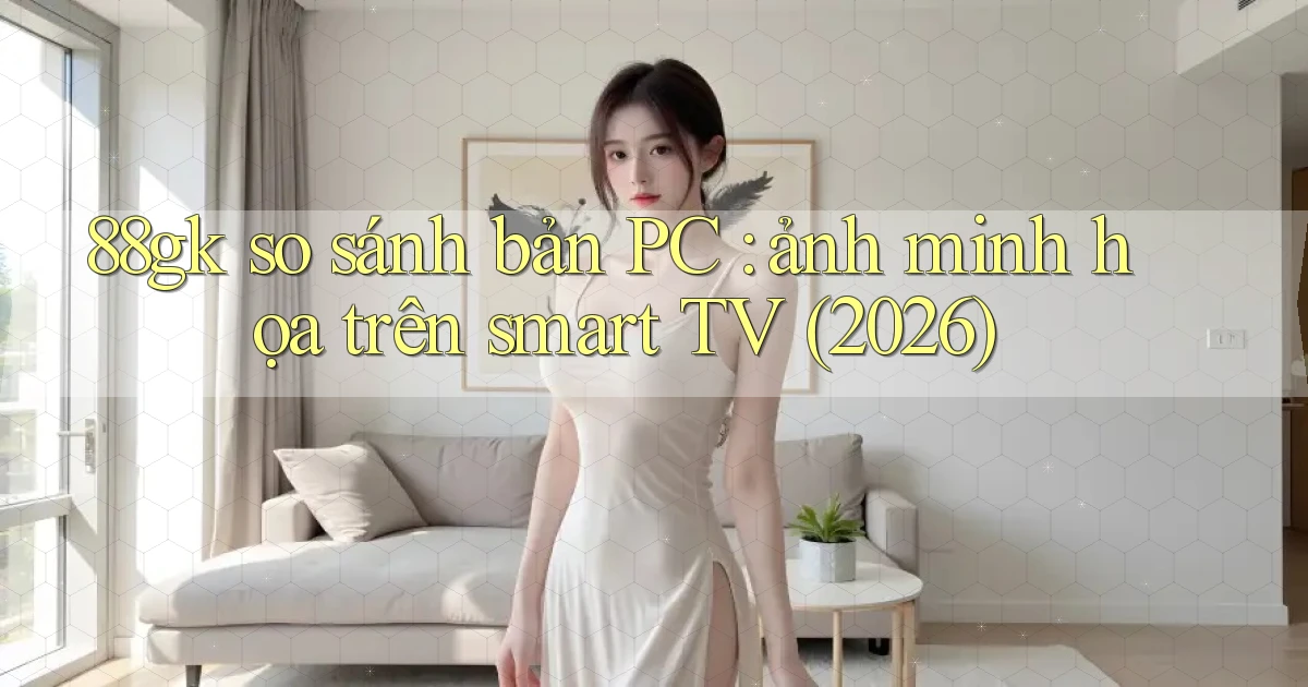 88gk so sánh bản PC ảnh minh họa trên smart TV (2026)