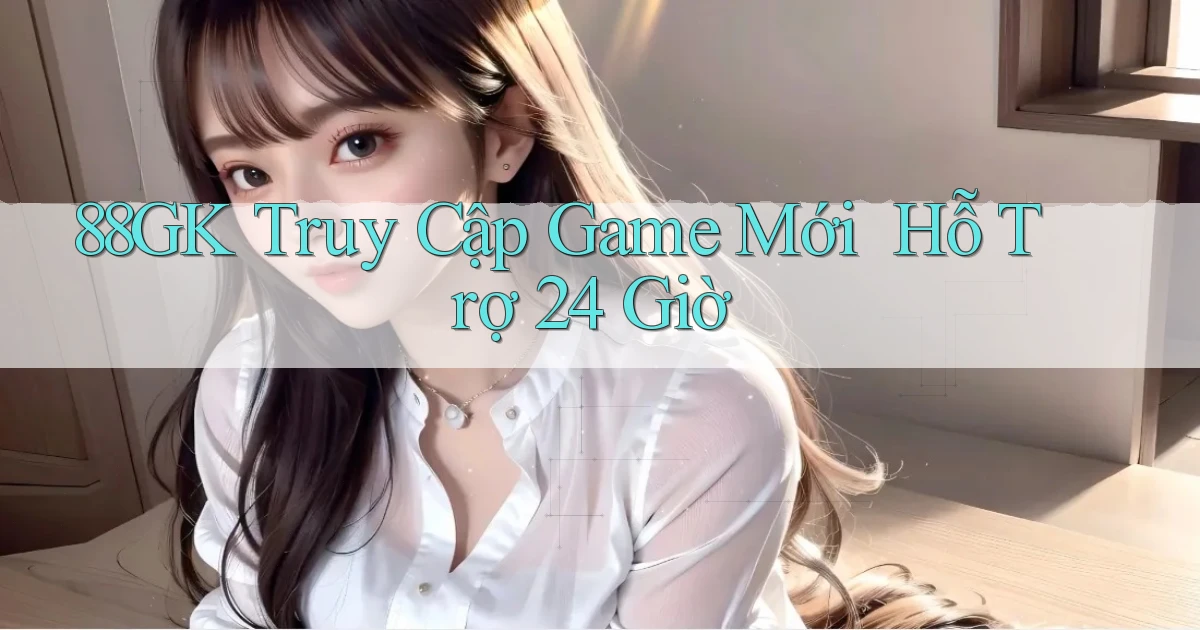88gk   Truy Cập Game Mới ｜ Hỗ Trợ 24 Giờ