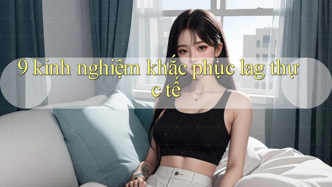 9 kinh nghiệm khắc phục lag thực tế 9 kinh nghiệm khắc phục lag thực tế